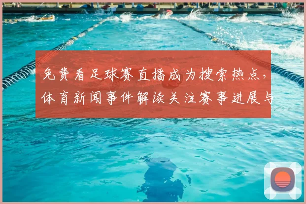 免费看足球赛直播成为搜索热点，体育新闻事件解读关注赛事进展与观赛安排影响