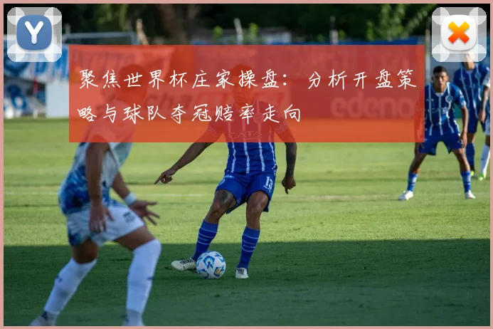 聚焦世界杯庄家操盘：分析开盘策略与球队夺冠赔率走向