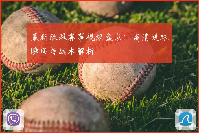 最新欧冠赛事视频盘点:高清进球瞬间与战术解析