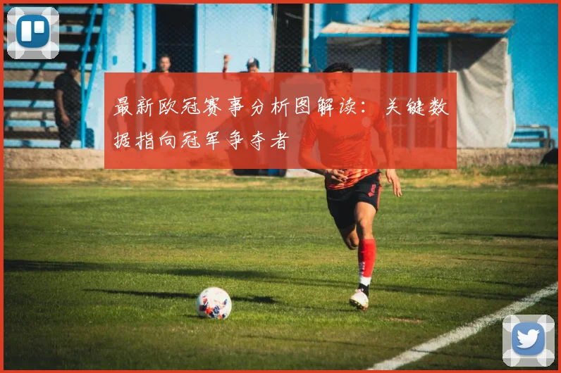 最新欧冠赛事分析图解读:关键数据指向冠军争夺者