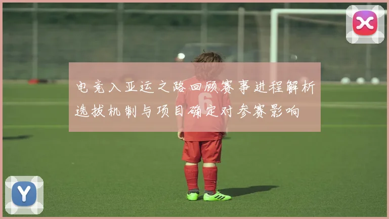 电竞入亚运之路回顾赛事进程解析选拔机制与项目确定对参赛影响