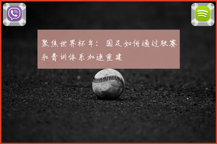 聚焦世界杯年：国足如何通过联赛和青训体系加速重建