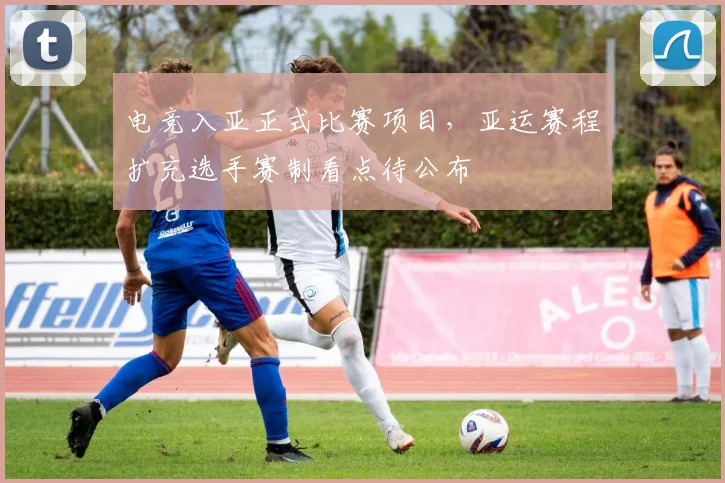 电竞入亚正式比赛项目，亚运赛程扩充选手赛制看点待公布