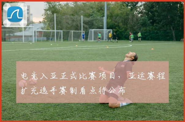 电竞入亚正式比赛项目，亚运赛程扩充选手赛制看点待公布