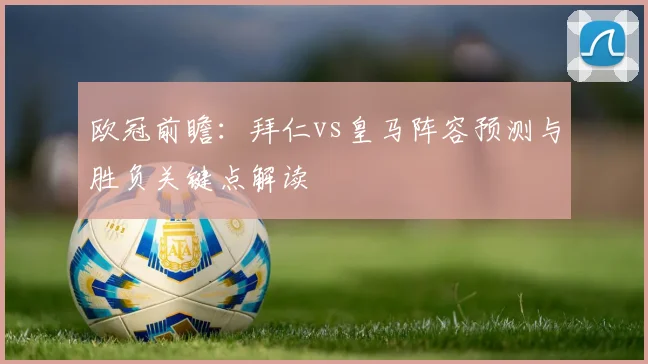 欧冠前瞻：拜仁vs皇马阵容预测与胜负关键点解读