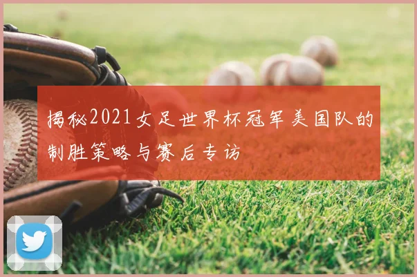 揭秘2021女足世界杯冠军美国队的制胜策略与赛后专访
