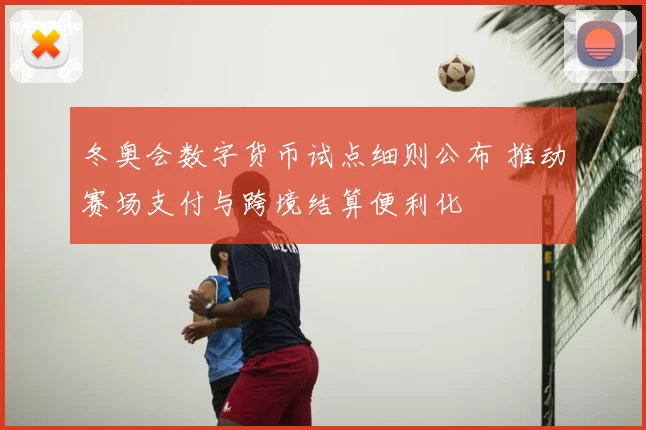 冬奥会数字货币试点细则公布 推动赛场支付与跨境结算便利化